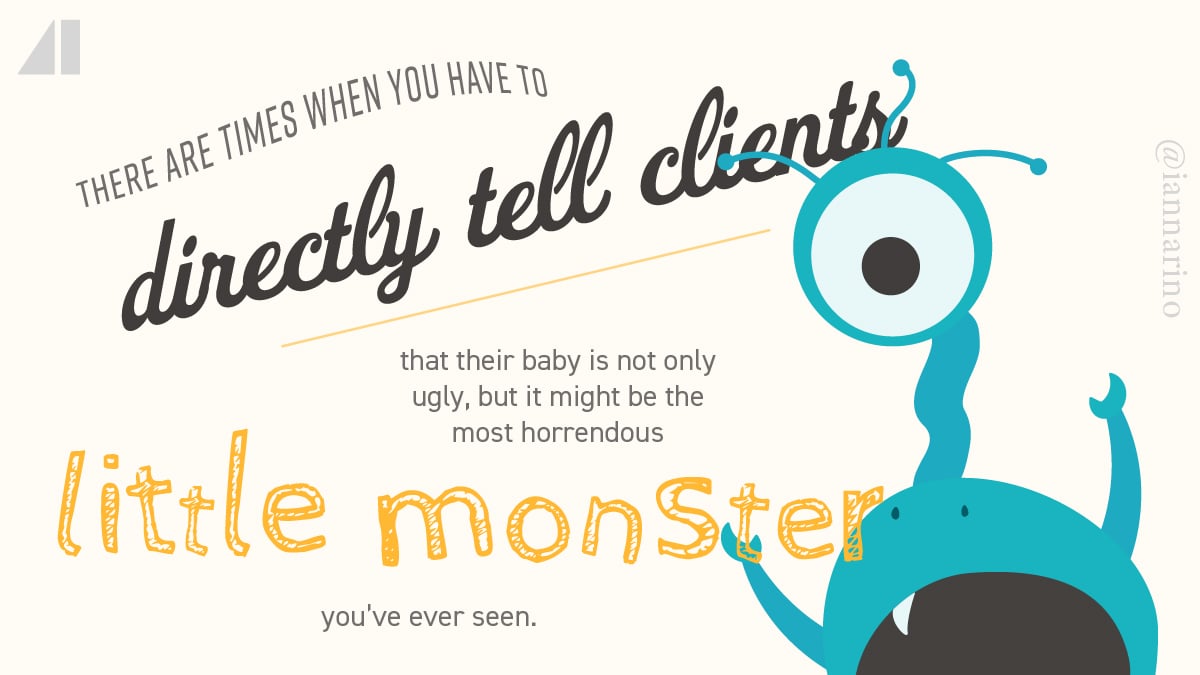 There are times when you have to directly tell clients that their baby is not only ugly, but the most horrendous little monster you've ever seen