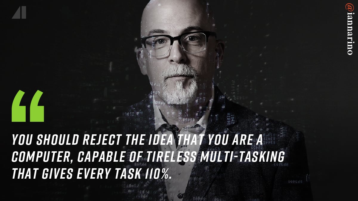 You should reject the idea that you are a computer, capable of endless multi-tasking that gives every task 110%