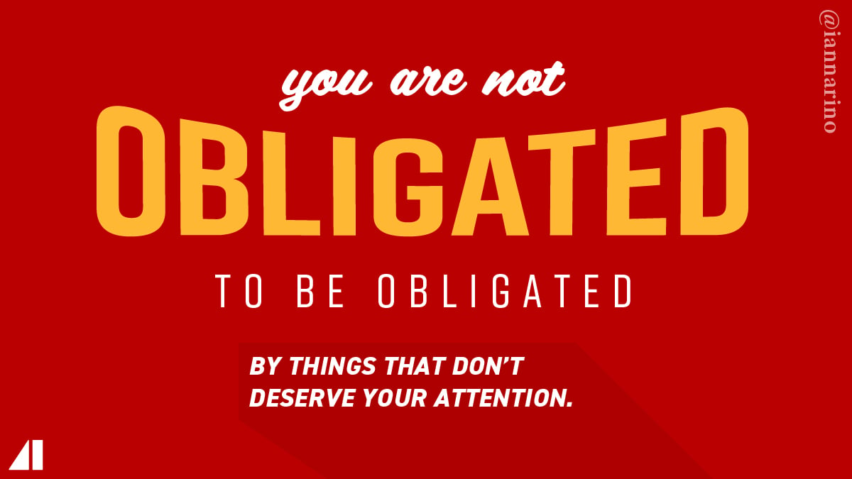 you are not obligated to be obligated by things that don't deserve your attention